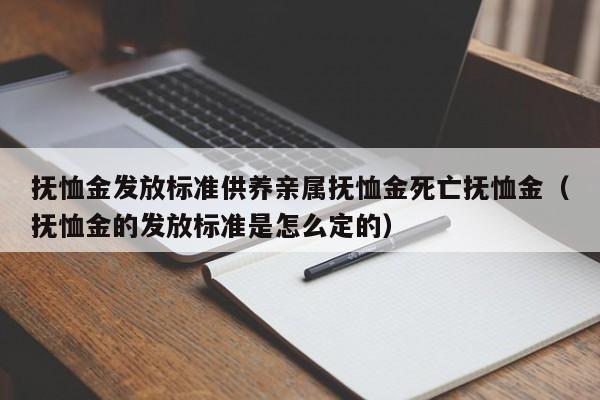 抚恤金发放标准供养亲属抚恤金死亡抚恤金（抚恤金的发放标准是怎么定的）