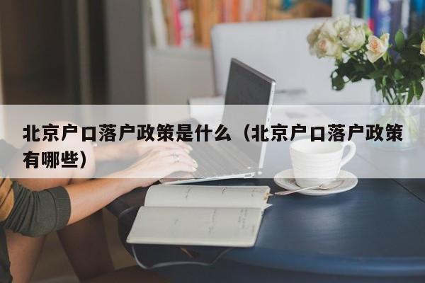 北京户口落户政策是什么（北京户口落户政策有哪些）