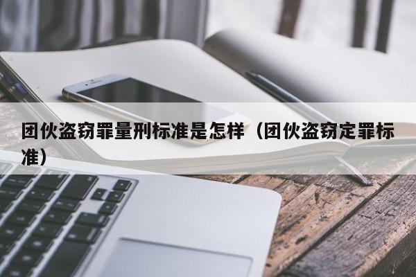 团伙盗窃罪量刑标准是怎样（团伙盗窃定罪标准）