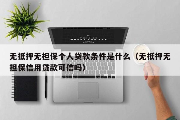 无抵押无担保个人贷款条件是什么（无抵押无担保信用贷款可信吗）
