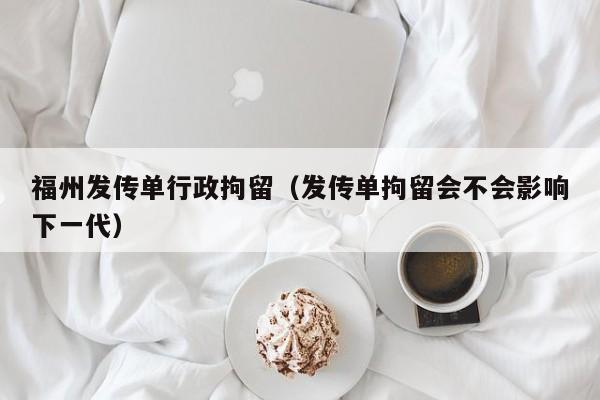 福州发传单行政拘留（发传单拘留会不会影响下一代）