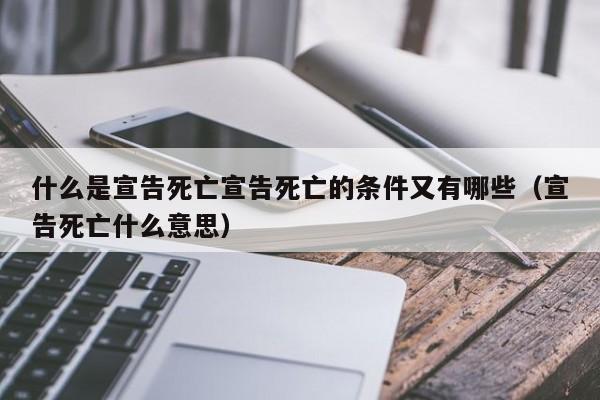 什么是宣告死亡宣告死亡的条件又有哪些（宣告死亡什么意思）