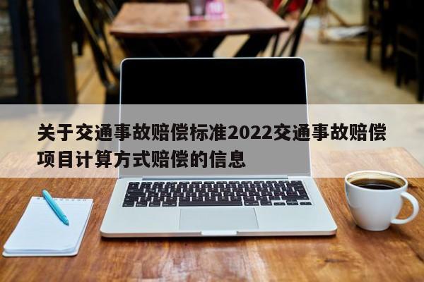 关于交通事故赔偿标准2022交通事故赔偿项目计算方式赔偿的信息