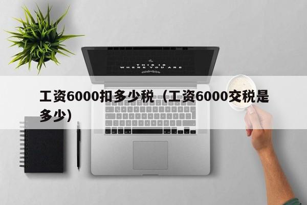 工资6000扣多少税（工资6000交税是多少）