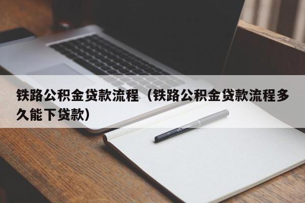 铁路公积金贷款流程（铁路公积金贷款流程多久能下贷款）
