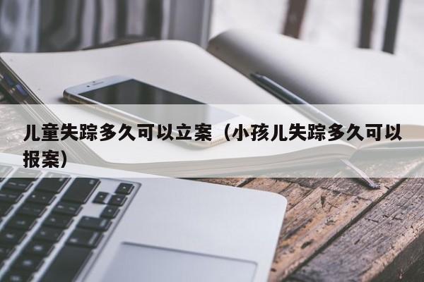 儿童失踪多久可以立案（小孩儿失踪多久可以报案）