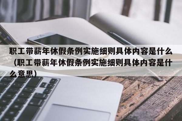 职工带薪年休假条例实施细则具体内容是什么（职工带薪年休假条例实施细则具体内容是什么意思）