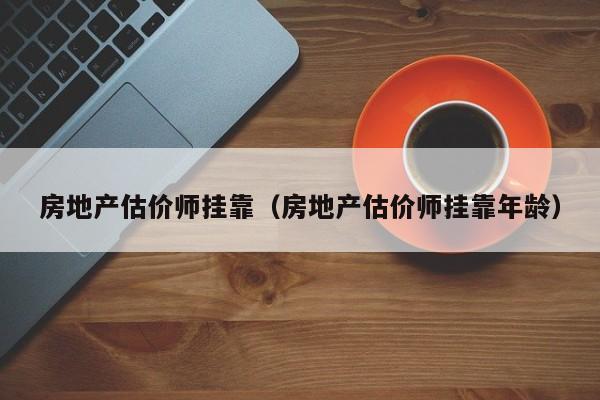 房地产估价师挂靠（房地产估价师挂靠年龄）